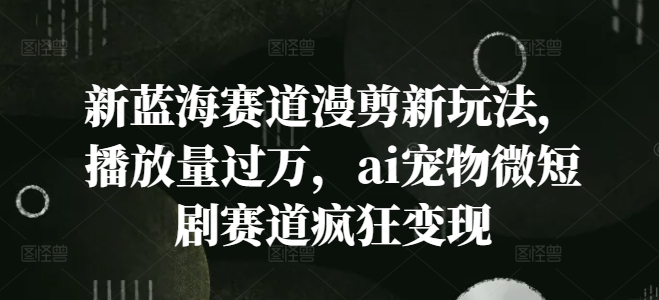 新蓝海赛道漫剪新玩法，播放量过万，ai宠物微短剧赛道疯狂变现【揭秘】-木石资源网