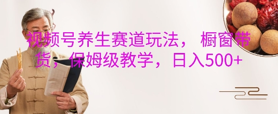 视频号养生赛道玩法， 橱窗带货，保姆级教学，日入5张-木石资源网