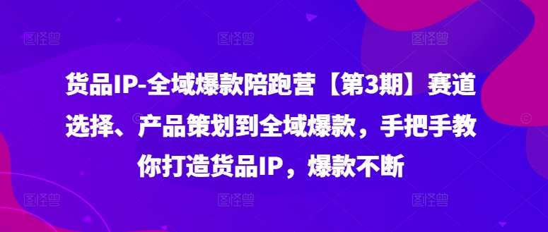 货品IP全域爆款陪跑营【第3期】赛道选择、产品策划到全域爆款，手把手教你打造货品IP，爆款不断-木石资源网