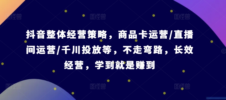 抖音整体经营策略，商品卡运营/直播间运营/千川投放等，不走弯路，学到就是赚到【录音】-木石资源网