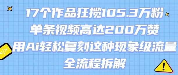 17个作品狂揽105.3W粉，单条视频高达200W赞，用Ai轻松复刻这种现象级流量!(全流程拆解)-木石资源网