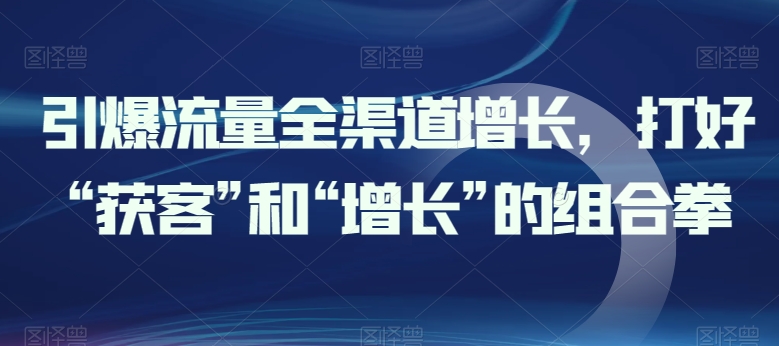 引爆流量全渠道增长，打好“获客”和“增长”的组合拳-木石资源网