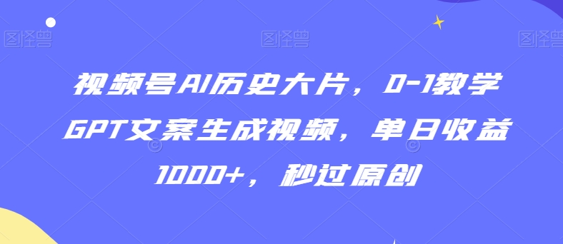 视频号AI历史大片，0-1教学GPT文案生成视频，单日收益1000+，秒过原创【揭秘】-木石资源网
