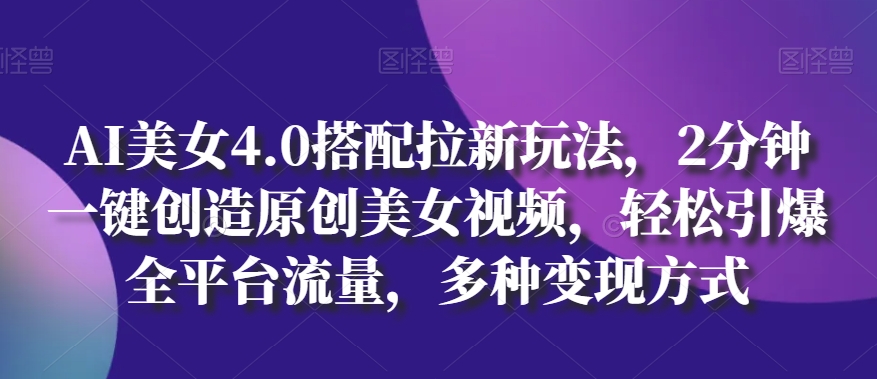 AI美女4.0搭配拉新玩法，2分钟一键创造原创美女视频，轻松引爆全平台流量，多种变现方式【揭秘】-木石资源网