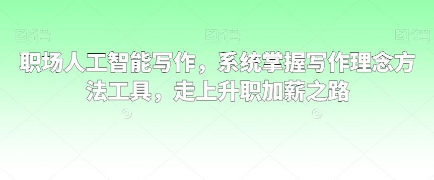 职场人工智能写作，系统掌握写作理念方法工具，走上升职加薪之路-木石资源网