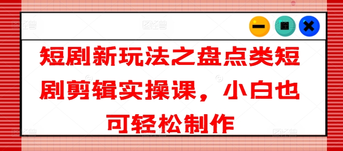 短剧新玩法之盘点类短剧剪辑实操课，小白也可轻松制作-木石资源网
