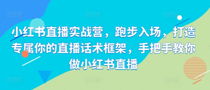 小红书直播实战营，跑步入场，打造专属你的直播话术框架，手把手教你做小红书直播-木石资源网