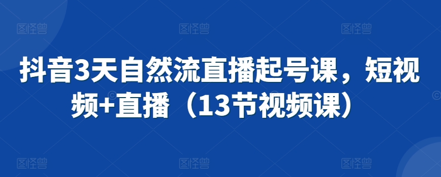 抖音3天自然流直播起号课，短视频+直播（13节视频课）-木石资源网