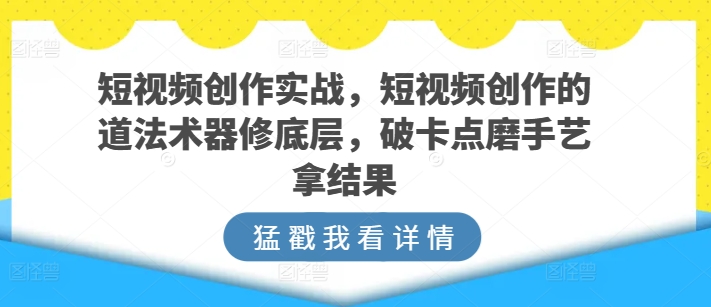 短视频创作实战，短视频创作的道法术器修底层，破卡点磨手艺拿结果-木石资源网