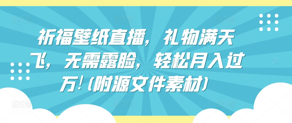 祈福壁纸直播，礼物满天飞，无需露脸，轻松月入过万!(附源文件素材)【揭秘】-木石资源网