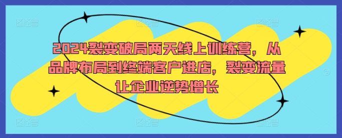 2024裂变破局两天线上训练营，从品牌布局到终端客户进店，裂变流量让企业逆势增长-木石资源网