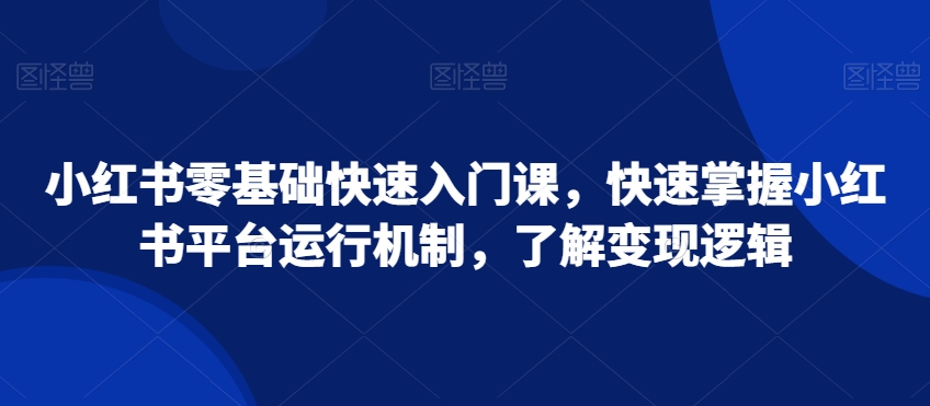 小红书零基础快速入门课，快速掌握小红书平台运行机制，了解变现逻辑-木石资源网
