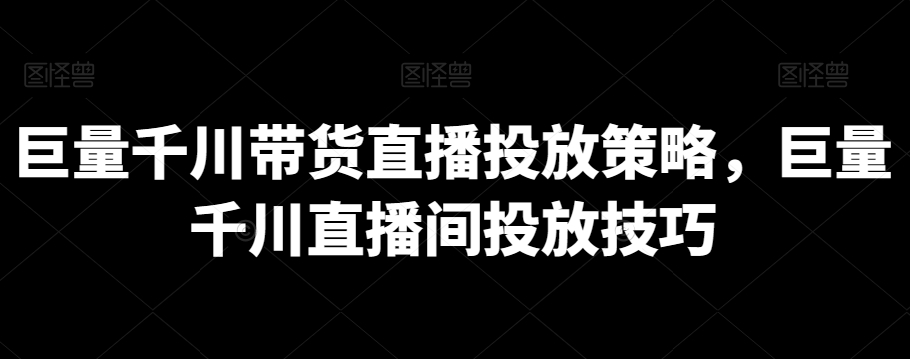 巨量千川带货直播投放策略，巨量千川直播间投放技巧-木石资源网