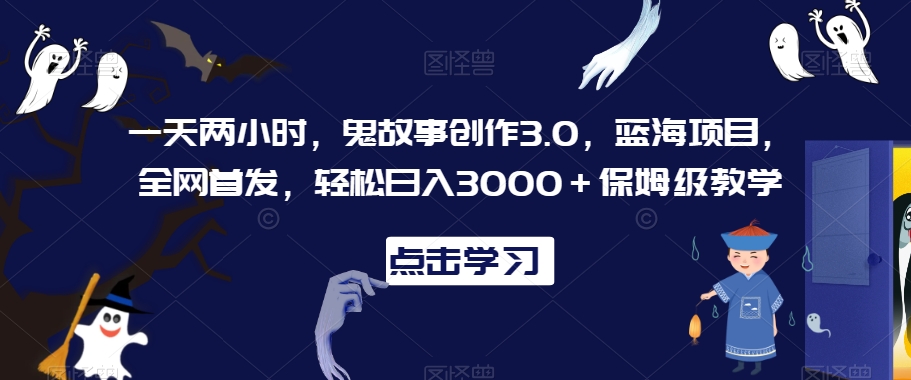 一天两小时，鬼故事创作3.0，蓝海项目，全网首发，轻松日入3000＋保姆级教学【揭秘】-木石资源网