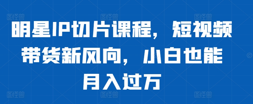 明星IP切片课程，短视频带货新风向，小白也能月入过万-木石资源网