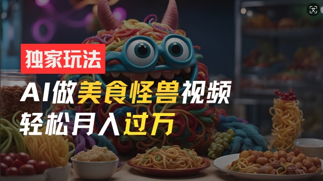 零门槛操作，AI美食怪兽短视频玩法，月入过万新手也能做【揭秘】-木石资源网