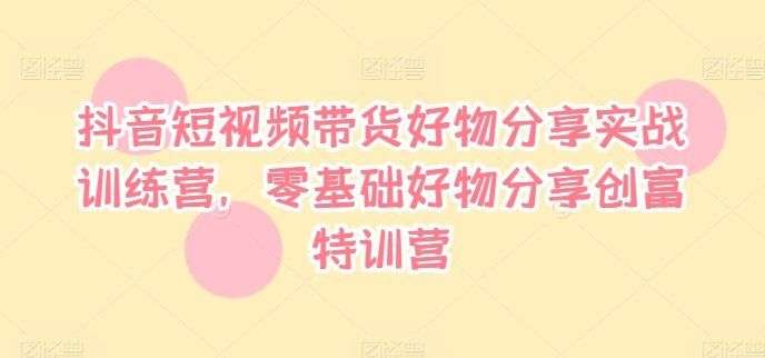抖音短视频带货好物分享实战训练营，零基础好物分享创富特训营-木石资源网