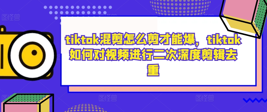 tiktok混剪怎么剪才能爆，tiktok如何对视频进行二次深度剪辑去重-木石资源网