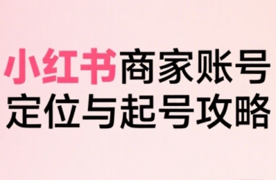 小红书电商全链路实战从定位到爆单，系统拆解小红书商家起号全流程-木石资源网