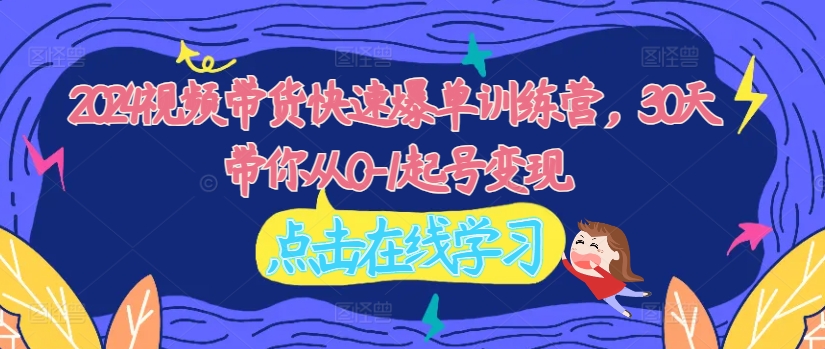 2024视频带货快速爆单训练营，30天带你从0-1起号变现-木石资源网