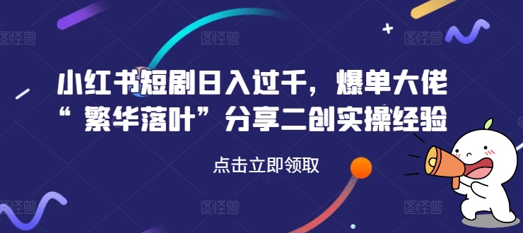 小红书短剧日入过千，爆单大佬“繁华落叶”分享二创实操经验-木石资源网