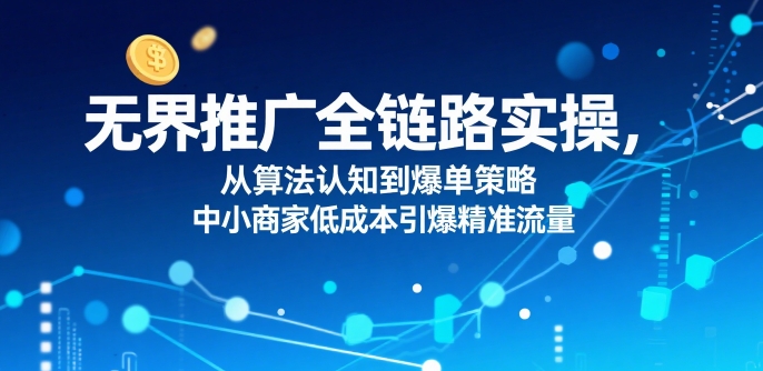 ​无界推广全链路实操，从算法认知到爆单策略，中小商家低成本引爆精准流量-木石资源网