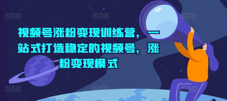 视频号涨粉变现训练营，一站式打造稳定的视频号，涨粉变现模式-木石资源网