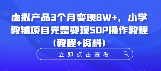 虚拟产品3个月变现8W+，小学教辅项目完整变现SOP操作教程(教程+资料)-木石资源网