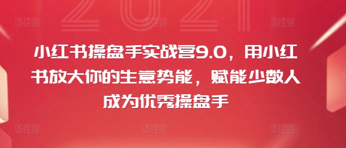 小红书操盘手实战营9.0，用小红书放大你的生意势能，赋能少数人成为优秀操盘手-木石资源网