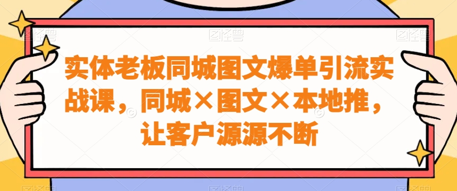 实体老板同城图文爆单引流实战课，同城×图文×本地推，让客户源源不断-木石资源网