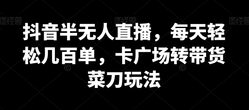 抖音半无人直播，每天轻松几百单，卡广场转带货菜刀玩法【揭秘】-木石资源网