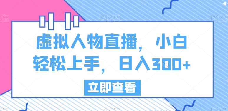 虚拟人物直播，小白轻松上手，日入300+【揭秘】-木石资源网