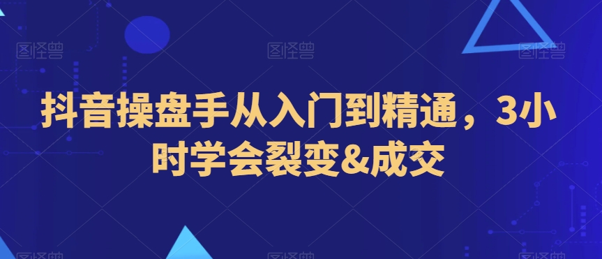 抖音操盘手从入门到精通，3小时学会裂变&成交-木石资源网