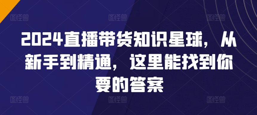 2024直播带货知识星球，从新手到精通，这里能找到你要的答案-木石资源网