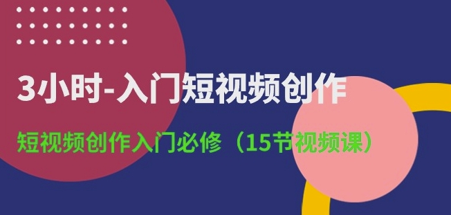 3小时-入门短视频创作：短视频创作入门必修(15节视频课)-木石资源网