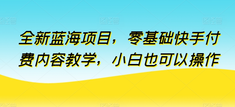 全新蓝海项目，零基础快手付费内容教学，小白也可以操作【揭秘】-木石资源网