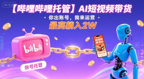 【哔哩哔哩托管】AI短视频带货，你出账号，我来运营，最高躺入2W【揭秘】-木石资源网