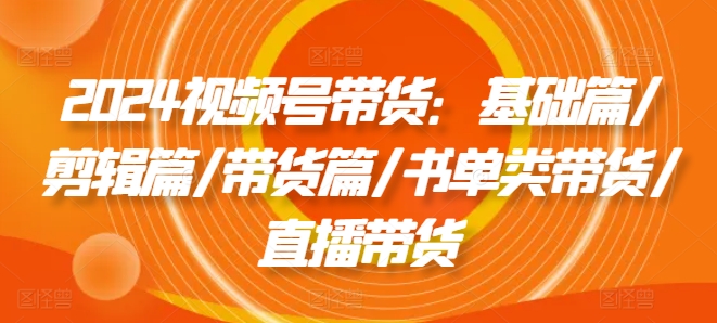 2024视频号带货：基础篇/剪辑篇/带货篇/书单类带货/直播带货-木石资源网