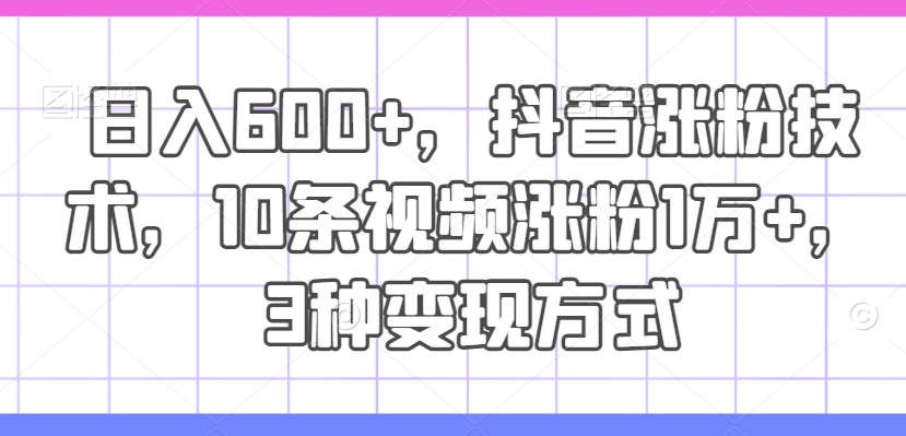 日入600+，抖音涨粉技术，10条视频涨粉1万+，3种变现方式【揭秘】-木石资源网