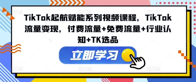 TikTok起航赋能系列视频课程，TikTok流量变现，付费流量+免费流量+行业认知+TK选品-木石资源网