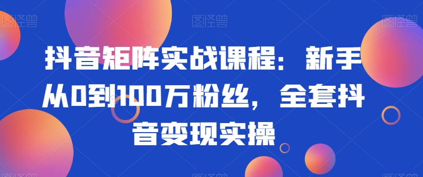 抖音矩阵实战课程：新手从0到100万粉丝，全套抖音变现实操-木石资源网