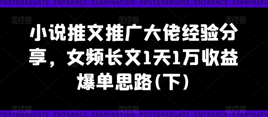 小说推文推广大佬经验分享，女频长文1天1万收益爆单思路(下)-木石资源网