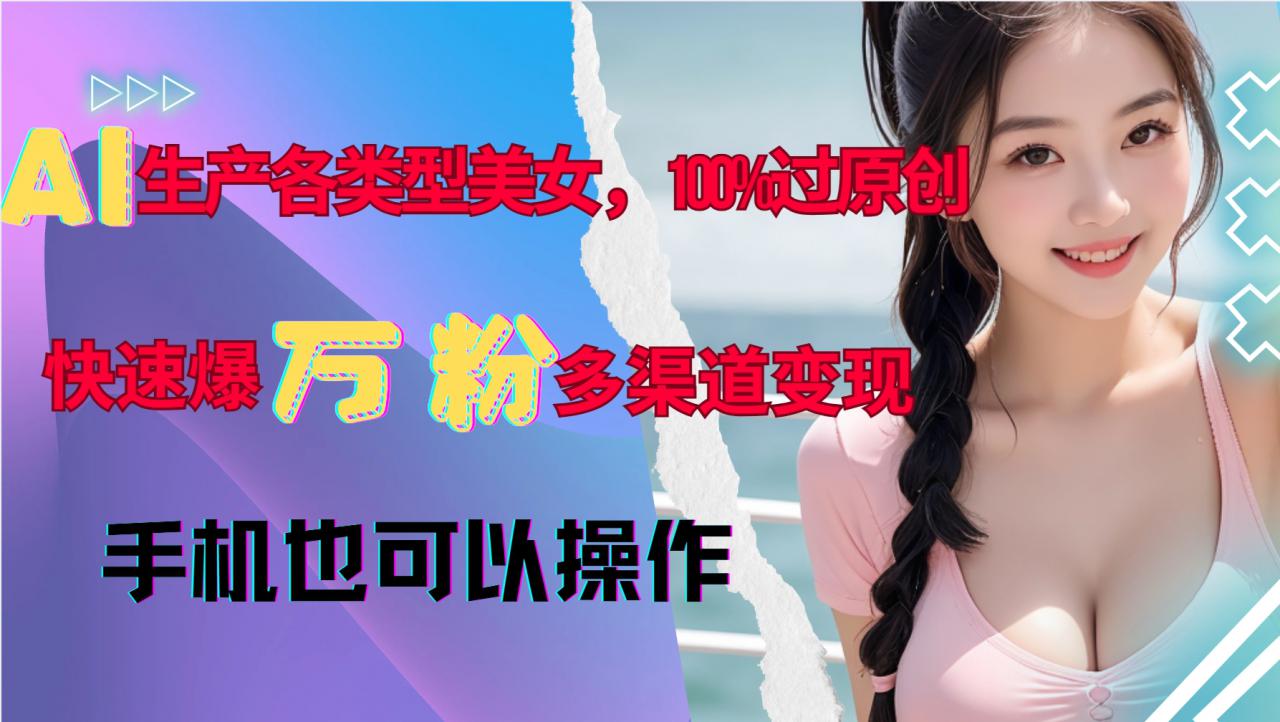AI生产各类型美女，100%过原创，快速爆万粉，多渠道变现，新手可做-木石资源网
