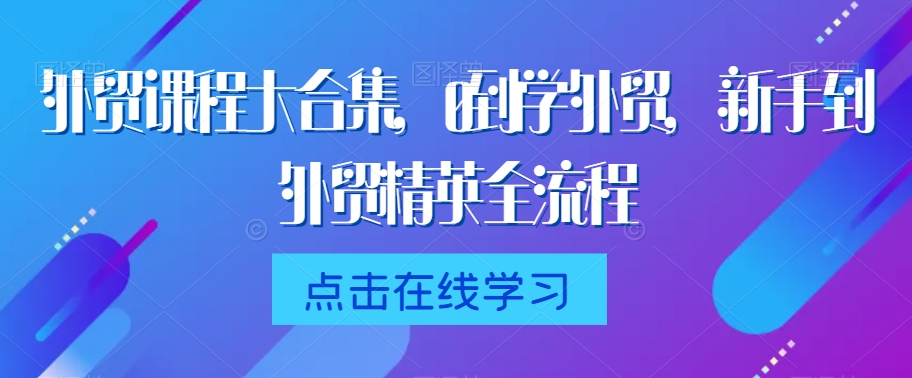 外贸课程大合集，0到1学外贸，新手到外贸精英全流程-木石资源网