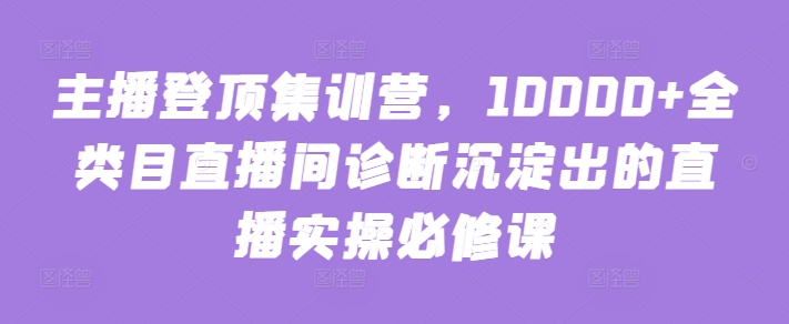 主播登顶集训营，10000+全类目直播间诊断沉淀出的直播实操必修课-木石资源网