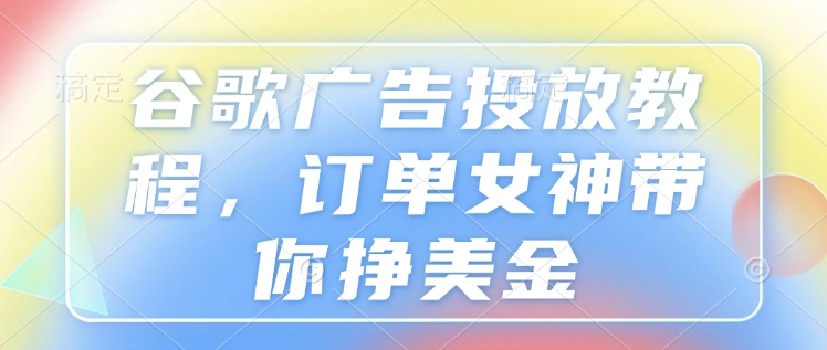 谷歌广告投放教程，订单女神带你挣美金-木石资源网