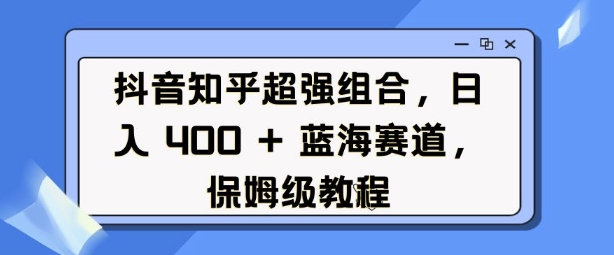 抖音知乎超强组合，日入4张， 蓝海赛道，保姆级教程-木石资源网