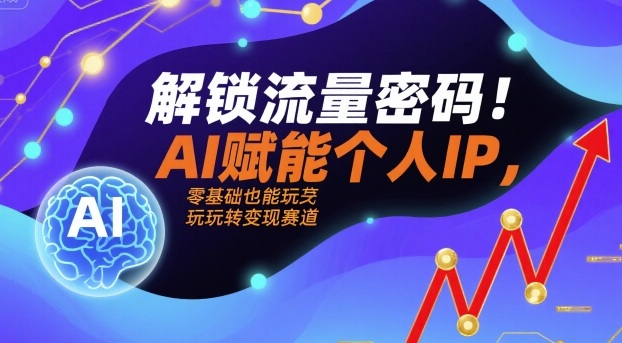解锁流量密码！AI赋能个人IP，零基础也能玩转变现赛道-木石资源网