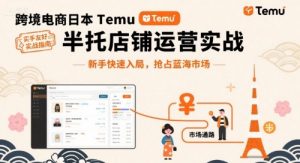 跨境电商日本Temu半托管店铺运营实战,新手快速入局,抢占蓝海市场-木石资源网