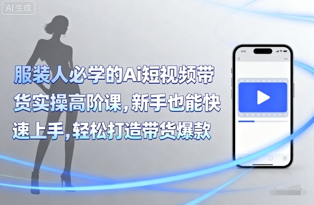服装人必学的Ai短视频带货实操高阶课，新手也能快速上手，轻松打造带货爆款-木石资源网
